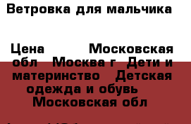        Ветровка для мальчика. › Цена ­ 500 - Московская обл., Москва г. Дети и материнство » Детская одежда и обувь   . Московская обл.